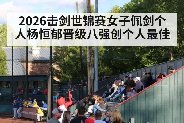 2026击剑世锦赛女子佩剑个人杨恒郁晋级八强创个人最佳