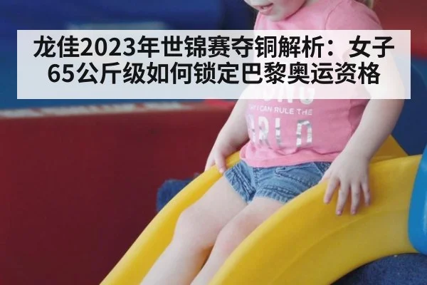 龙佳2023年世锦赛夺铜解析：女子65公斤级如何锁定巴黎奥运资格