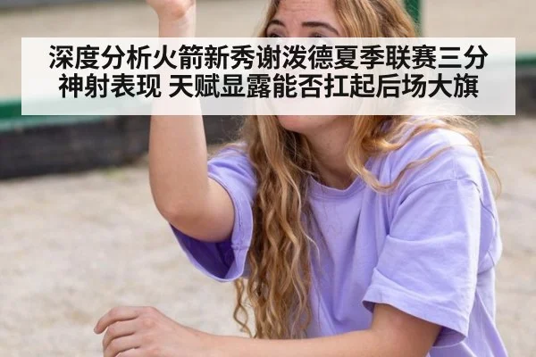 深度分析火箭新秀谢泼德夏季联赛三分神射表现 天赋显露能否扛起后场大旗