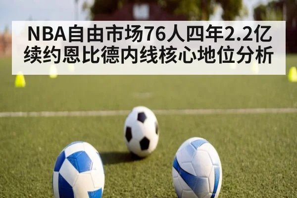 NBA自由市场76人四年2.2亿续约恩比德内线核心地位分析