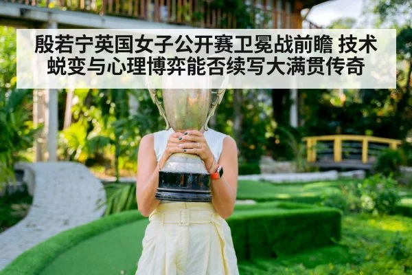 殷若宁英国女子公开赛卫冕战前瞻 技术蜕变与心理博弈能否续写大满贯传奇