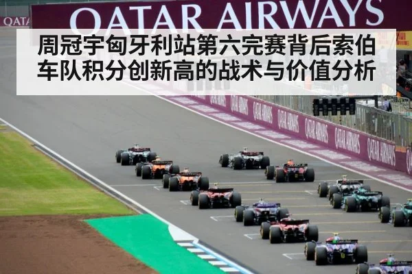 周冠宇匈牙利站第六完赛背后索伯车队积分创新高的战术与价值分析