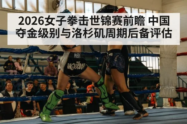 2026女子拳击世锦赛前瞻 中国夺金级别与洛杉矶周期后备评估