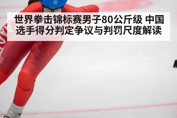 世界拳击锦标赛男子80公斤级 中国选手得分判定争议与判罚尺度解读